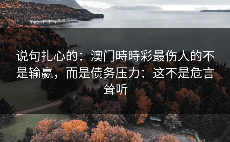 说句扎心的：澳门時時彩最伤人的不是输赢，而是债务压力：这不是危言耸听