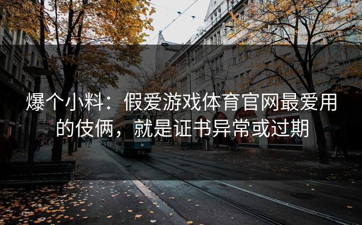 爆个小料：假爱游戏体育官网最爱用的伎俩，就是证书异常或过期