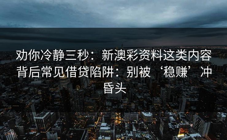 劝你冷静三秒：新澳彩资料这类内容背后常见借贷陷阱：别被‘稳赚’冲昏头