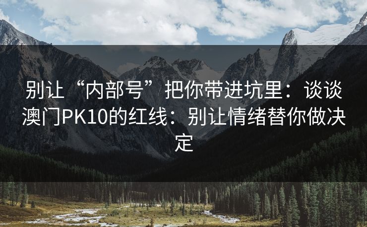 别让“内部号”把你带进坑里：谈谈澳门PK10的红线：别让情绪替你做决定