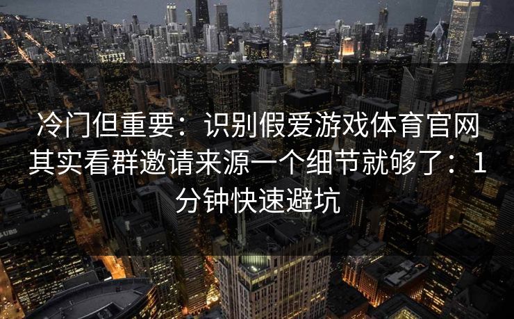 冷门但重要：识别假爱游戏体育官网其实看群邀请来源一个细节就够了：1分钟快速避坑