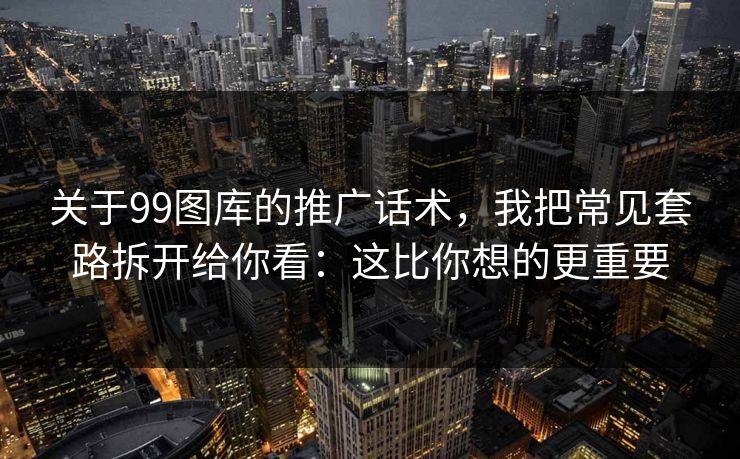 关于99图库的推广话术，我把常见套路拆开给你看：这比你想的更重要