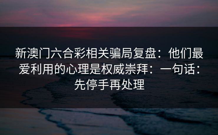 新澳门六合彩相关骗局复盘：他们最爱利用的心理是权威崇拜：一句话：先停手再处理