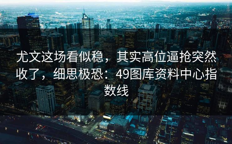 尤文这场看似稳，其实高位逼抢突然收了，细思极恐：49图库资料中心指数线
