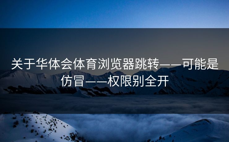 关于华体会体育浏览器跳转——可能是仿冒——权限别全开