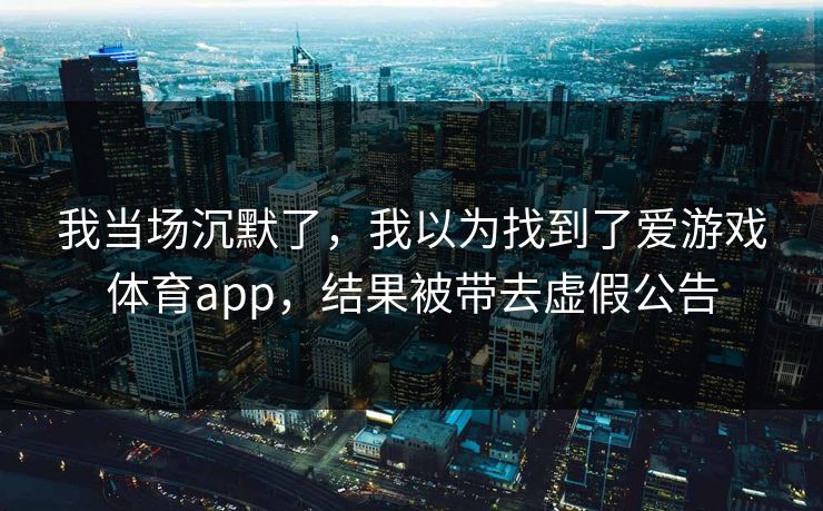 我当场沉默了，我以为找到了爱游戏体育app，结果被带去虚假公告