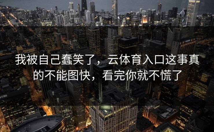 我被自己蠢笑了，云体育入口这事真的不能图快，看完你就不慌了