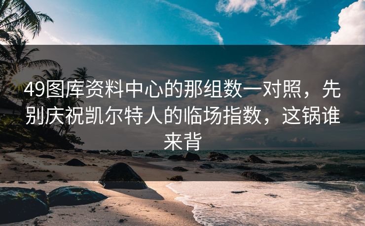 49图库资料中心的那组数一对照，先别庆祝凯尔特人的临场指数，这锅谁来背