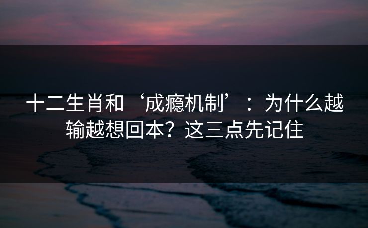 十二生肖和‘成瘾机制’：为什么越输越想回本？这三点先记住