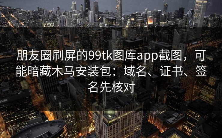 朋友圈刷屏的99tk图库app截图，可能暗藏木马安装包：域名、证书、签名先核对