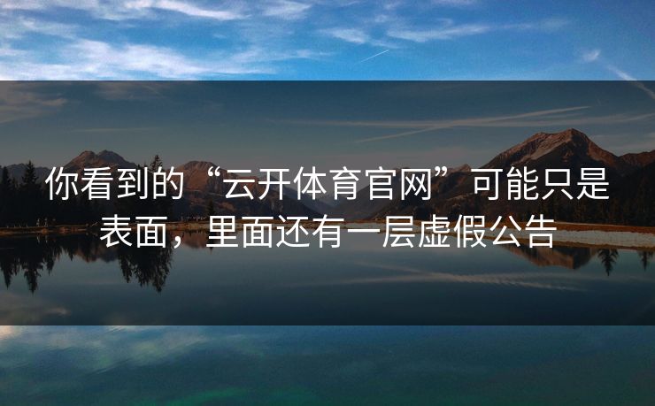 你看到的“云开体育官网”可能只是表面，里面还有一层虚假公告