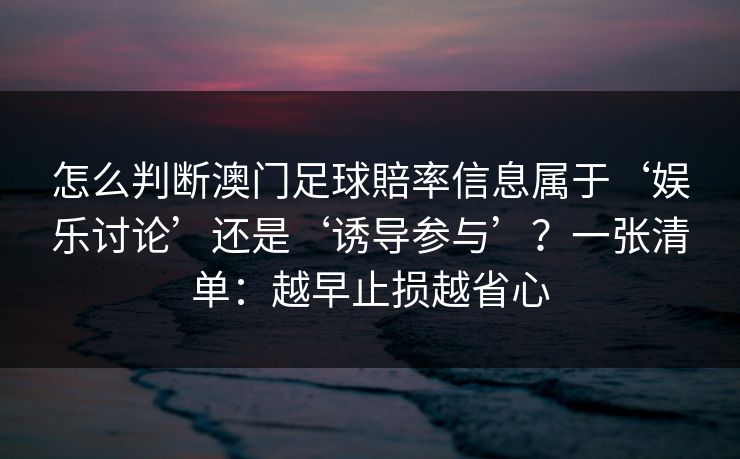 怎么判断澳门足球賠率信息属于‘娱乐讨论’还是‘诱导参与’？一张清单：越早止损越省心