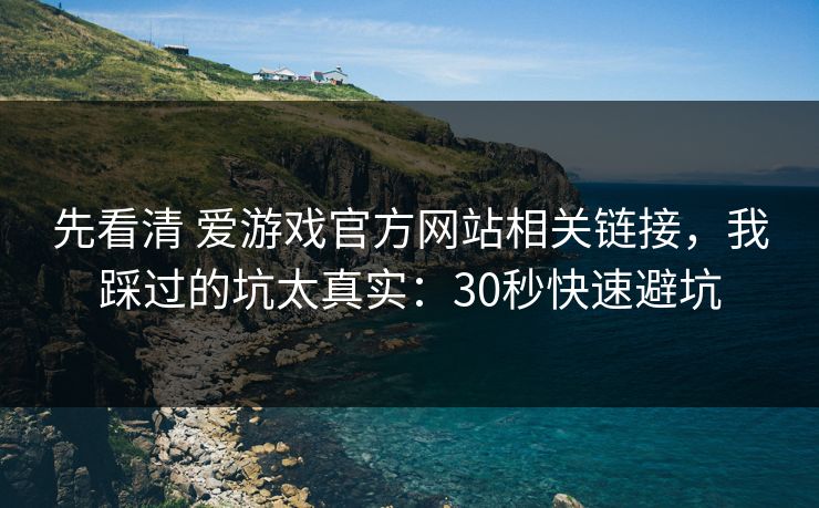 先看清 爱游戏官方网站相关链接，我踩过的坑太真实：30秒快速避坑