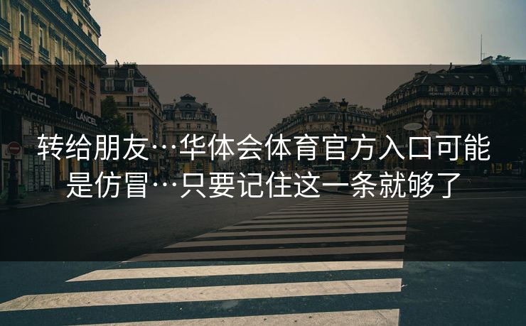 转给朋友…华体会体育官方入口可能是仿冒…只要记住这一条就够了