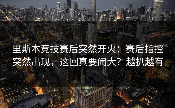 里斯本竞技赛后突然开火：赛后指控突然出现，这回真要闹大？越扒越有