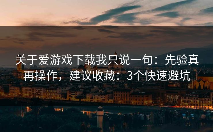 关于爱游戏下载我只说一句：先验真再操作，建议收藏：3个快速避坑