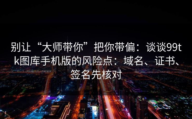 别让“大师带你”把你带偏：谈谈99tk图库手机版的风险点：域名、证书、签名先核对