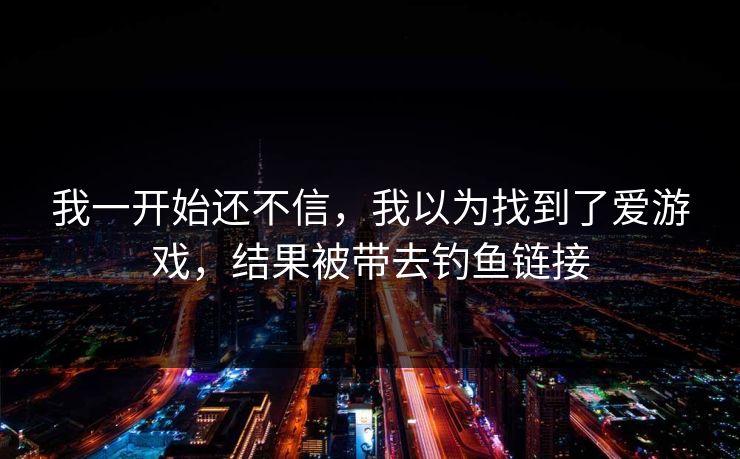 我一开始还不信，我以为找到了爱游戏，结果被带去钓鱼链接