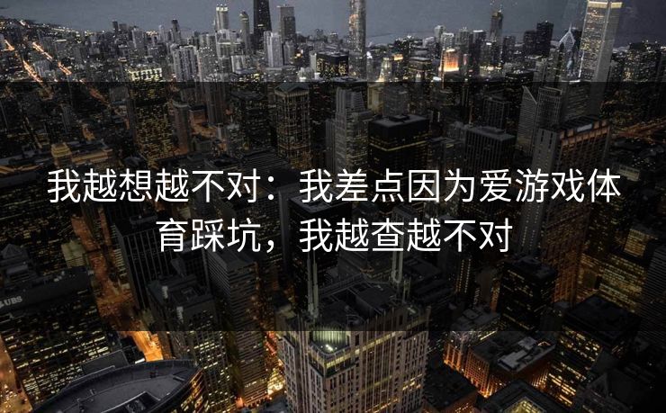 我越想越不对：我差点因为爱游戏体育踩坑，我越查越不对