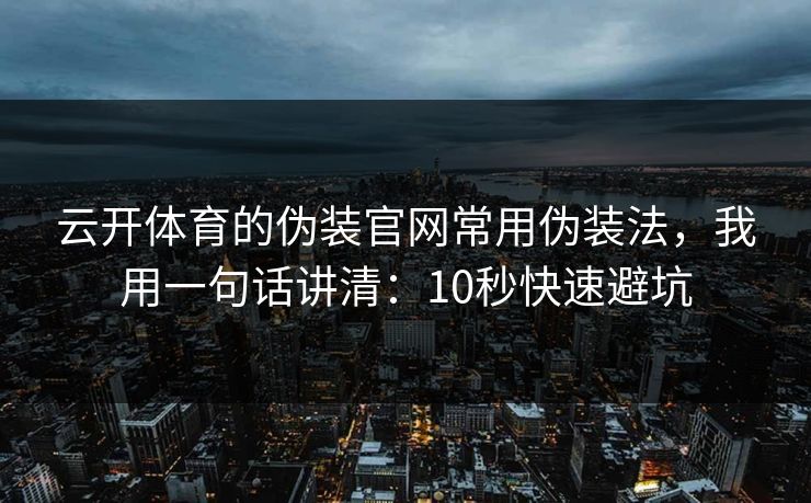 云开体育的伪装官网常用伪装法，我用一句话讲清：10秒快速避坑