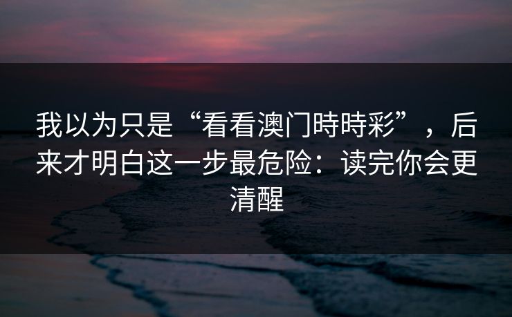 我以为只是“看看澳门時時彩”，后来才明白这一步最危险：读完你会更清醒