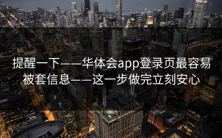 提醒一下——华体会app登录页最容易被套信息——这一步做完立刻安心