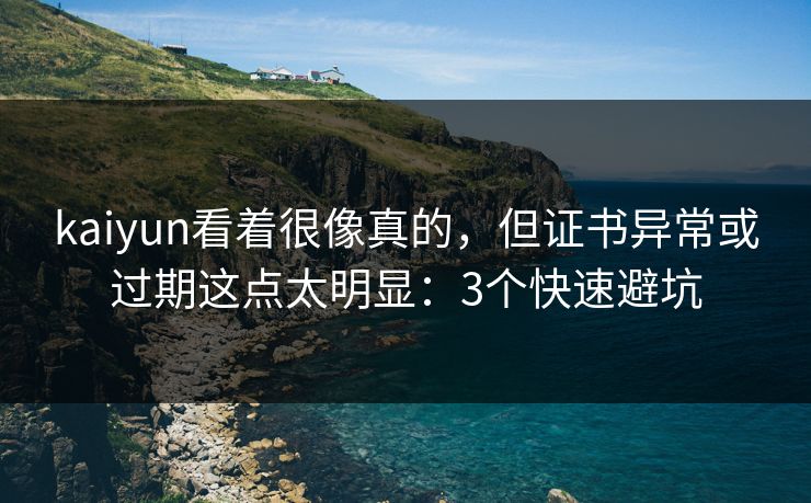 kaiyun看着很像真的，但证书异常或过期这点太明显：3个快速避坑