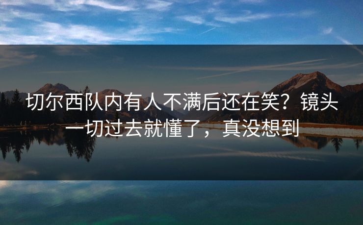 切尔西队内有人不满后还在笑？镜头一切过去就懂了，真没想到