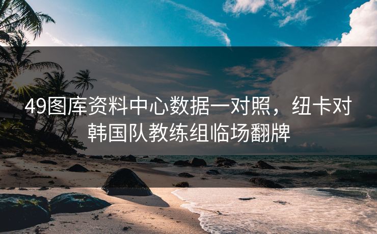 49图库资料中心数据一对照，纽卡对韩国队教练组临场翻牌