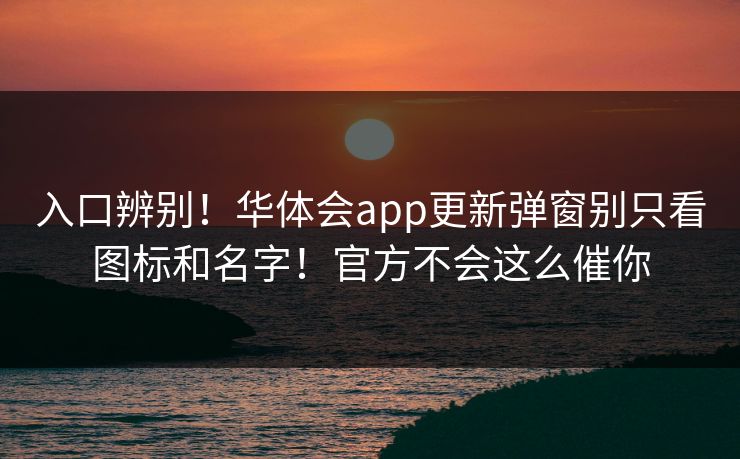 入口辨别！华体会app更新弹窗别只看图标和名字！官方不会这么催你