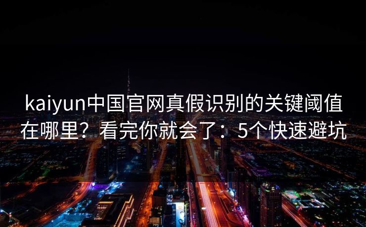 kaiyun中国官网真假识别的关键阈值在哪里？看完你就会了：5个快速避坑