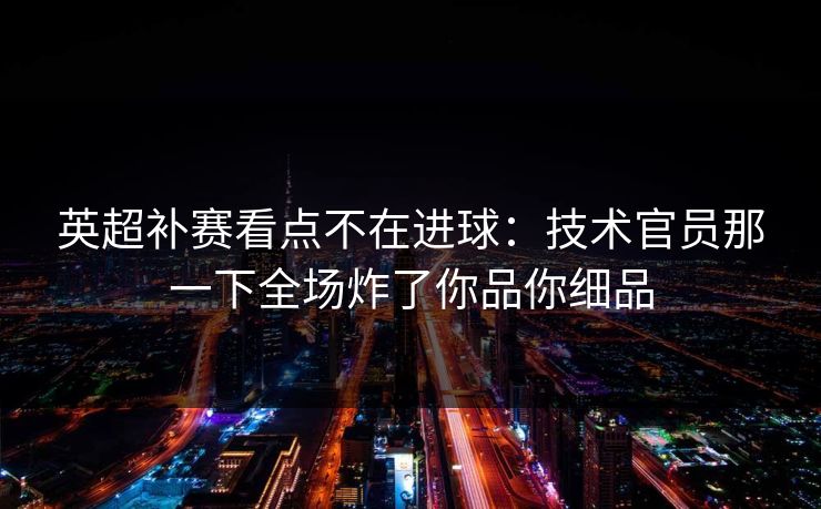 英超补赛看点不在进球：技术官员那一下全场炸了你品你细品