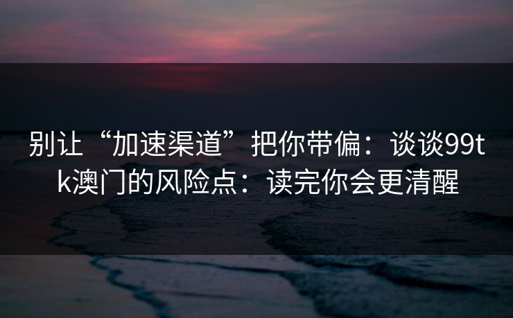 别让“加速渠道”把你带偏：谈谈99tk澳门的风险点：读完你会更清醒