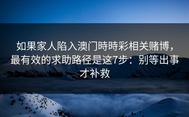 如果家人陷入澳门時時彩相关赌博，最有效的求助路径是这7步：别等出事才补救
