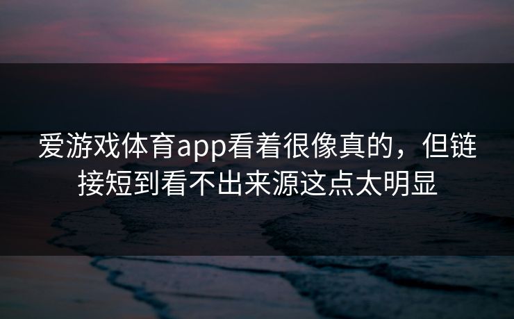 爱游戏体育app看着很像真的，但链接短到看不出来源这点太明显