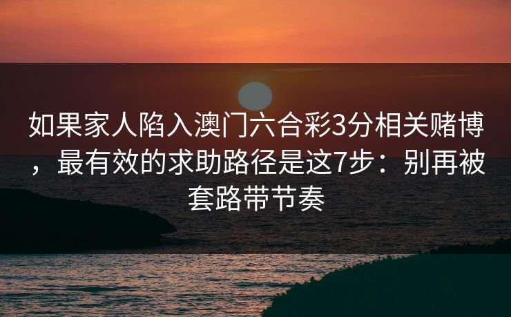 如果家人陷入澳门六合彩3分相关赌博，最有效的求助路径是这7步：别再被套路带节奏