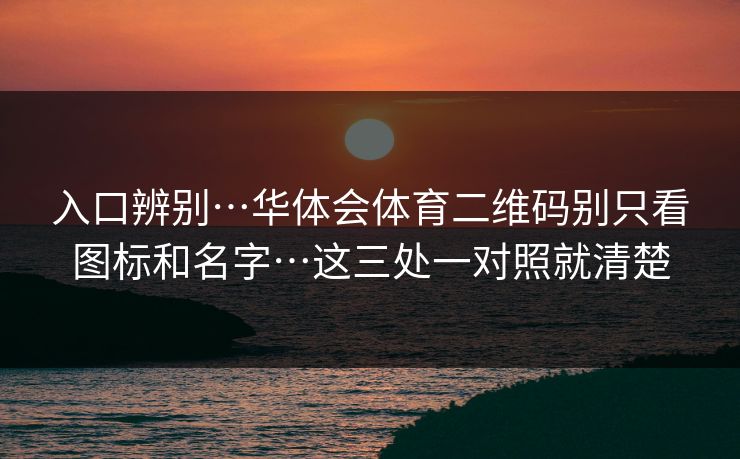 入口辨别…华体会体育二维码别只看图标和名字…这三处一对照就清楚