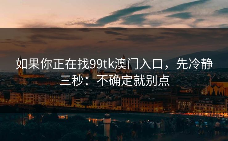 如果你正在找99tk澳门入口，先冷静三秒：不确定就别点