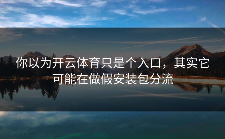 你以为开云体育只是个入口，其实它可能在做假安装包分流
