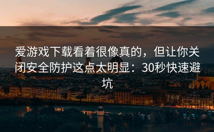 爱游戏下载看着很像真的，但让你关闭安全防护这点太明显：30秒快速避坑