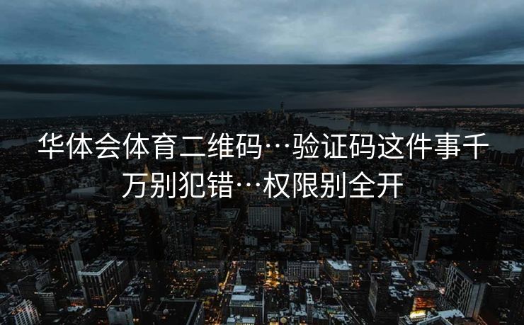 华体会体育二维码…验证码这件事千万别犯错…权限别全开
