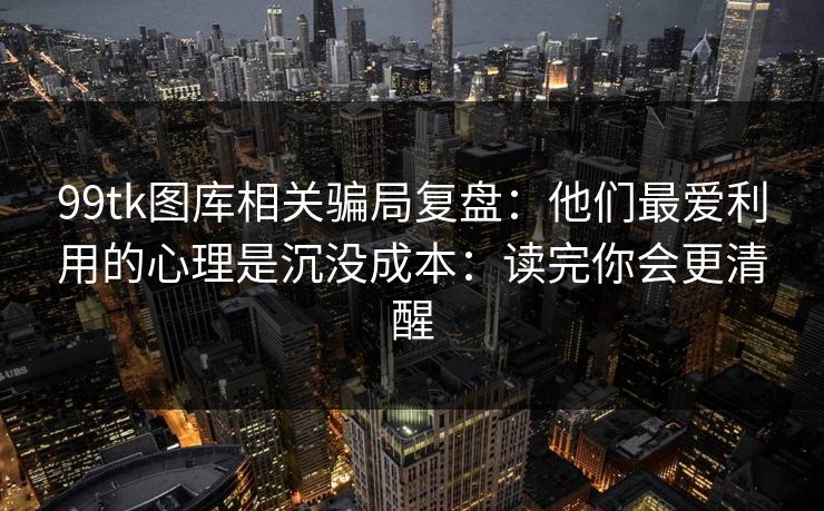 99tk图库相关骗局复盘：他们最爱利用的心理是沉没成本：读完你会更清醒