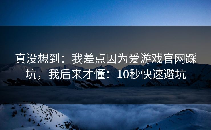 真没想到：我差点因为爱游戏官网踩坑，我后来才懂：10秒快速避坑