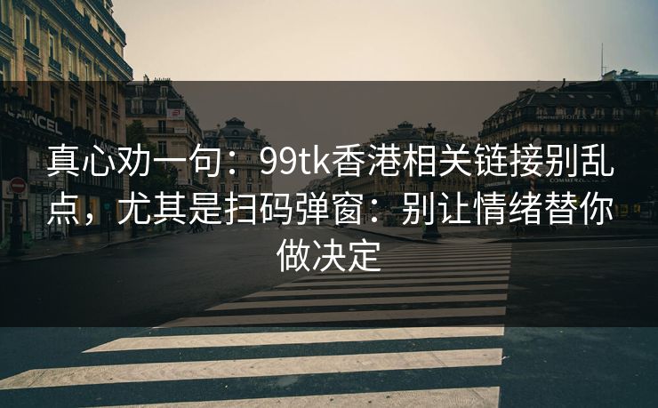 真心劝一句：99tk香港相关链接别乱点，尤其是扫码弹窗：别让情绪替你做决定