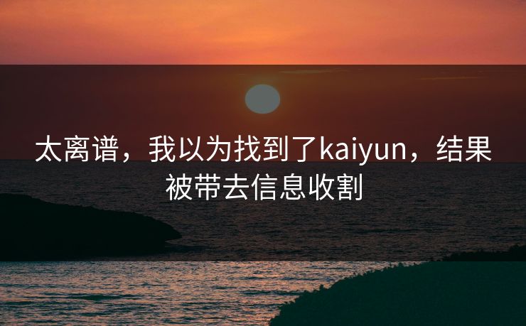 太离谱，我以为找到了kaiyun，结果被带去信息收割