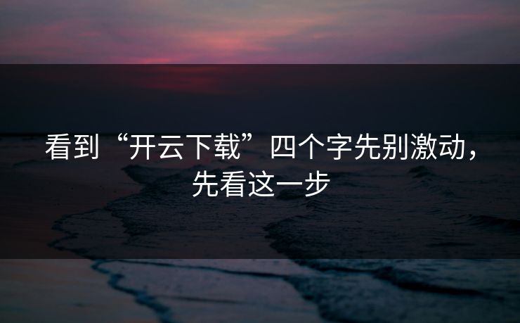 看到“开云下载”四个字先别激动，先看这一步