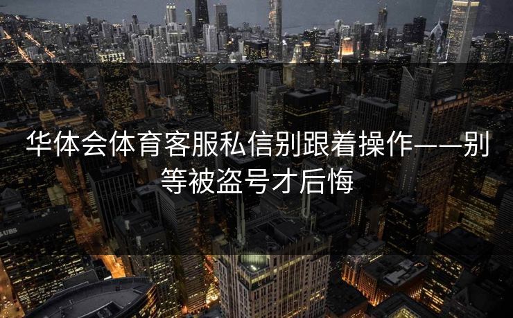 华体会体育客服私信别跟着操作——别等被盗号才后悔