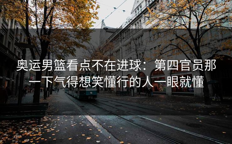 奥运男篮看点不在进球：第四官员那一下气得想笑懂行的人一眼就懂