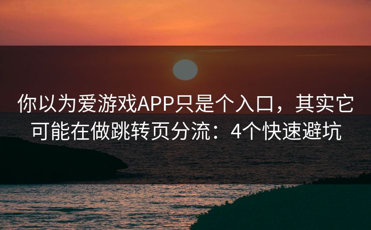 你以为爱游戏APP只是个入口，其实它可能在做跳转页分流：4个快速避坑