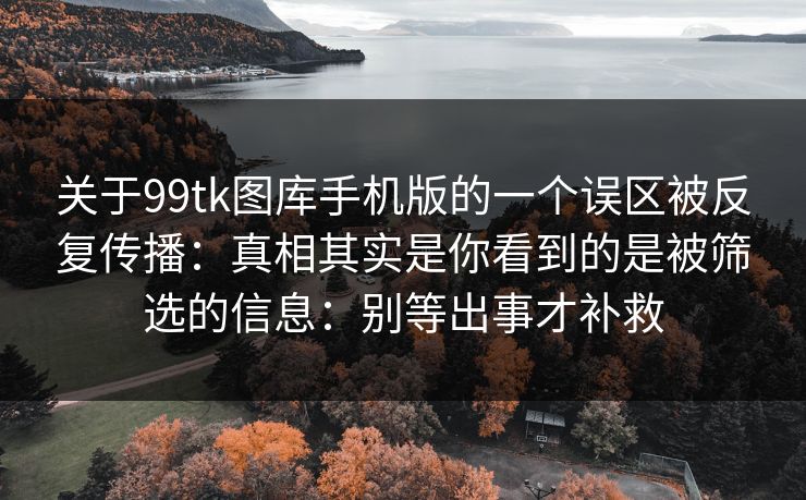 关于99tk图库手机版的一个误区被反复传播：真相其实是你看到的是被筛选的信息：别等出事才补救